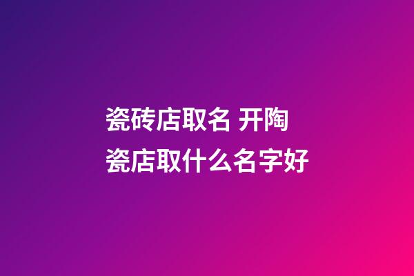 瓷砖店取名 开陶瓷店取什么名字好-第1张-店铺起名-玄机派